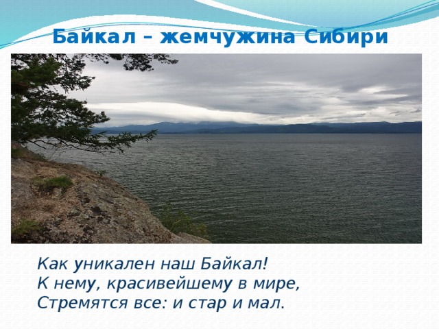 Байкал – жемчужина Сибири Как уникален наш Байкал! К нему, красивейшему в мире, Стремятся все: и стар и мал.