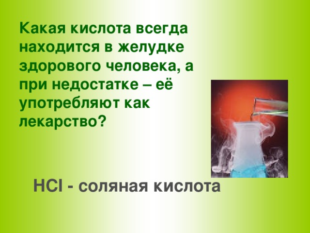 Какая кислота всегда находится в желудке здорового человека, а при недостатке – её употребляют как лекарство? НСI - соляная кислота