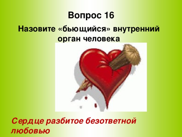 Вопрос 16 Назовите «бьющийся» внутренний орган человека       Сердце разбитое безответной любовью