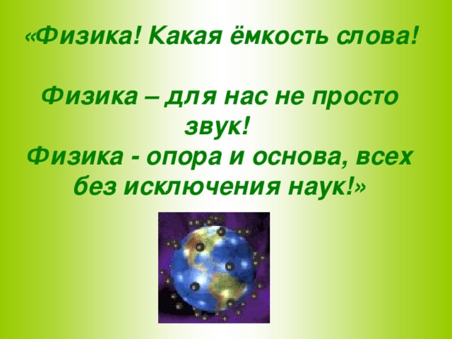 «Физика! Какая ёмкость слова!  Физика – для нас не просто звук!  Физика - опора и основа, всех без исключения наук!»