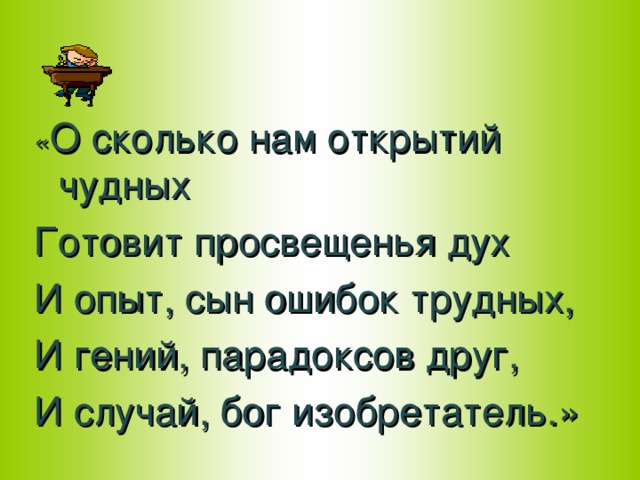 « О сколько нам открытий чудных Готовит просвещенья дух И опыт, сын ошибок трудных, И гений, парадоксов друг, И случай, бог изобретатель.»