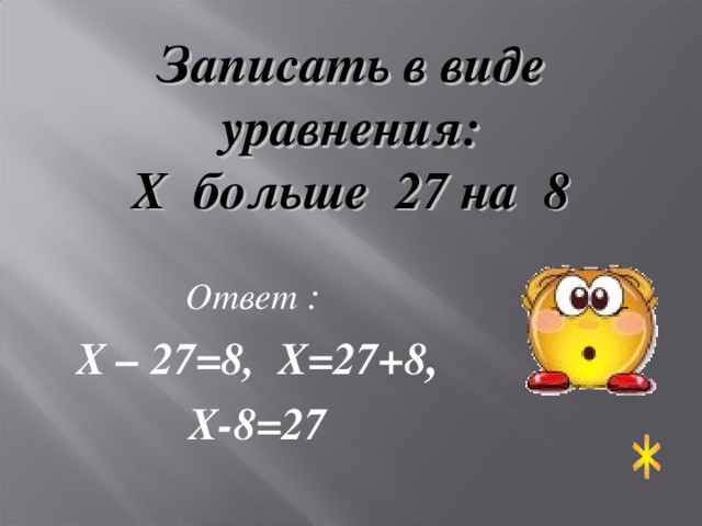 Записать в виде уравнения: Х больше 27 на 8 Ответ : Х – 27=8, Х=27+8 , Х-8=27