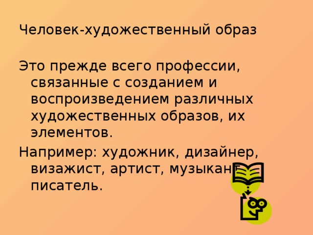 Человек-художественный образ Это прежде всего профессии, связанные с созданием и воспроизведением различных художественных образов, их элементов. Например: художник, дизайнер, визажист, артист, музыкант, писатель.