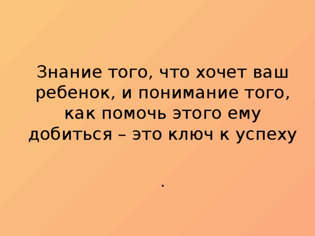 Знание того, что хочет ваш ребенок, и понимание того, как помочь этого ему  добиться – это ключ к успеху    .