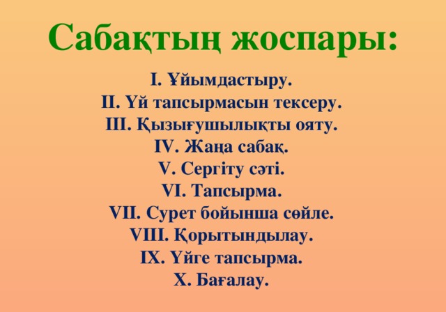 Сабақтың жоспары: І. Ұйымдастыру. ІІ. Үй тапсырмасын тексеру. ІІІ. Қызығушылықты ояту. IV. Жаңа сабақ. V. Сергіту сәті. VI. Тапсырма. VII. Сурет бойынша сөйле. VIII. Қорытындылау. IX. Үйге тапсырма. X. Бағалау.