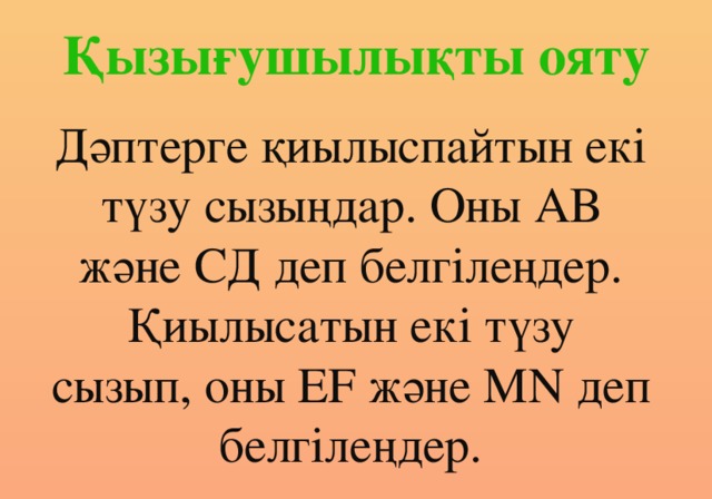 Қызығушылықты ояту Дәптерге қиылыспайтын екі түзу сызыңдар. Оны АВ және СД деп белгілеңдер. Қиылысатын екі түзу сызып, оны ЕF және МN деп белгілеңдер.