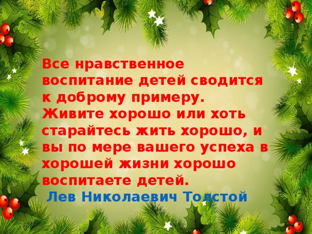 Все нравственное воспитание детей сводится к доброму примеру. Живите хорошо или хоть старайтесь жить хорошо, и вы по мере вашего успеха в хорошей жизни хорошо воспитаете детей.  Лев Николаевич Толстой