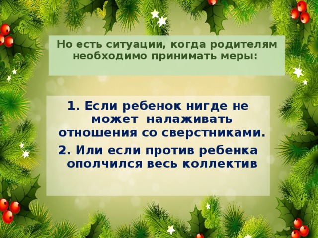 Но есть ситуации, когда родителям необходимо принимать меры:   1. Если ребенок нигде не может налаживать отношения со сверстниками. 2. Или если против ребенка ополчился весь коллектив