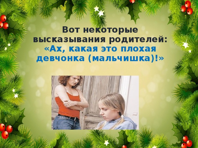 Вот некоторые высказывания родителей:  «Ах, какая это плохая девчонка (мальчишка)!»