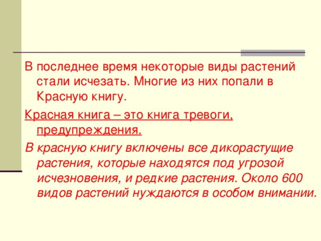 В последнее время некоторые виды растений стали исчезать. Многие из них попали в Красную книгу. Красная книга – это книга тревоги, предупреждения. В красную книгу включены все дикорастущие растения, которые находятся под угрозой исчезновения, и редкие растения. Около 600 видов растений нуждаются в особом внимании.