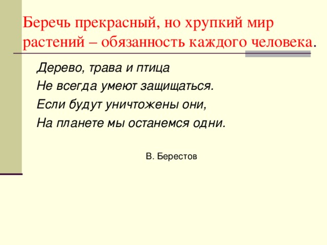 Беречь прекрасный, но хрупкий мир растений – обязанность каждого человека . Дерево, трава и птица Не всегда умеют защищаться. Если будут уничтожены они, На планете мы останемся одни.  В. Берестов