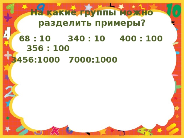 На какие группы можно разделить примеры?  68 : 10 340 : 10 400 : 100 356 : 100 3456:1000 7000:1000