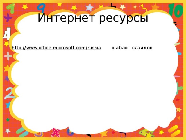 Интернет ресурсы http://www.office.microsoft.com/russia  шаблон слайдов