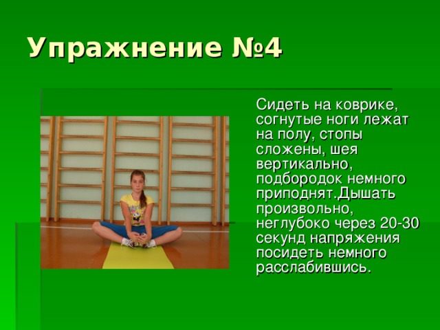 Упражнение №4  Сидеть на коврике, согнутые ноги лежат на полу, стопы сложены, шея вертикально, подбородок немного приподнят.Дышать произвольно, неглубоко через 20-30 секунд напряжения посидеть немного расслабившись.