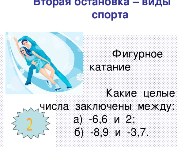 Вторая остановка – виды спорта     Фигурное катание   Какие целые числа заключены между: а) -6,6 и 2;  б) -8,9 и -3,7.