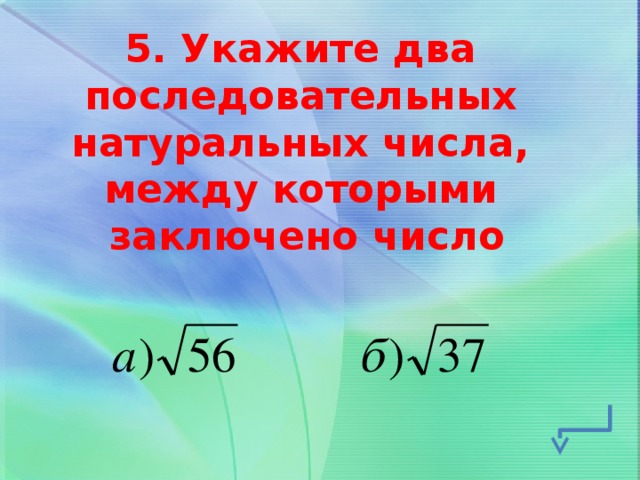 5. Укажите два последовательных натуральных числа, между которыми заключено число