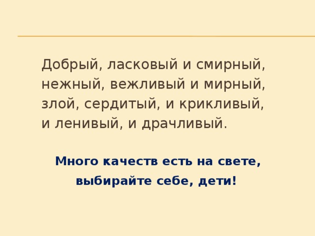 Добрый, ласковый и смирный,     нежный, вежливый и мирный,     злой, сердитый, и крикливый,   и ленивый, и драчливый. Много качеств есть на свете, выбирайте себе, дети!