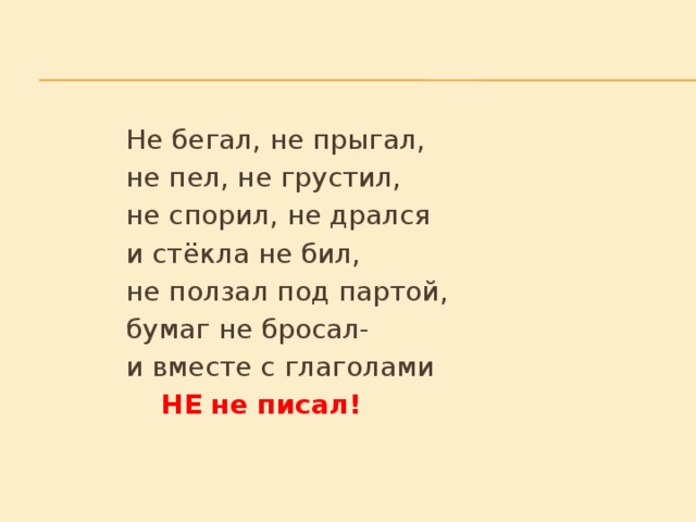 Не бегал, не прыгал,       не пел, не грустил,       не спорил, не дрался       и стёкла не бил,    не ползал под партой,       бумаг не бросал-        и вместе с глаголами        НЕ не писал!