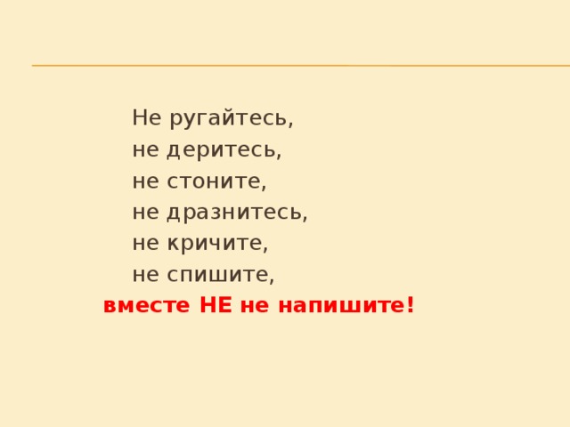 Не ругайтесь,     не деритесь,     не стоните,     не дразнитесь,     не кричите,     не спишите,    вместе НЕ не напишите!