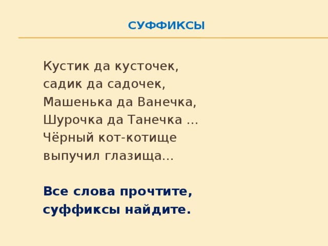 Суффиксы     Кустик да кусточек,   садик да садочек,   Машенька да Ванечка,   Шурочка да Танечка …   Чёрный кот-котище   выпучил глазища…   Все слова прочтите,   суффиксы найдите.