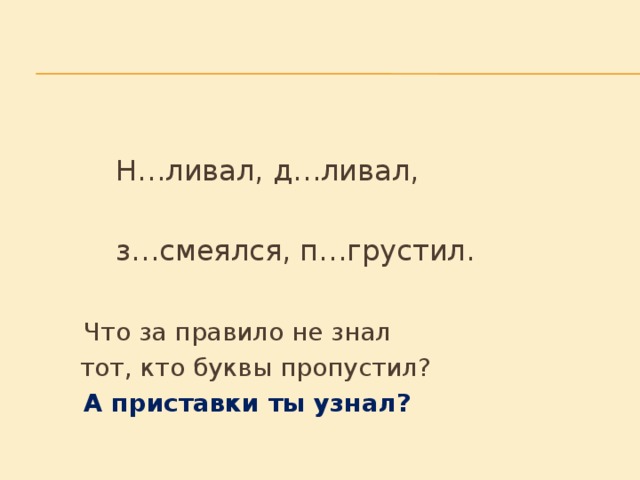 Н…ливал, д…ливал,    з…смеялся, п…грустил.    Что за правило не знал     тот, кто буквы пропустил?     А приставки ты узнал?