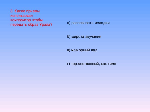 3. Какие приемы использовал композитор чтобы передать образ Урала? а) распевность мелодии б) широта звучания в) мажорный лад г) торжественный, как гимн