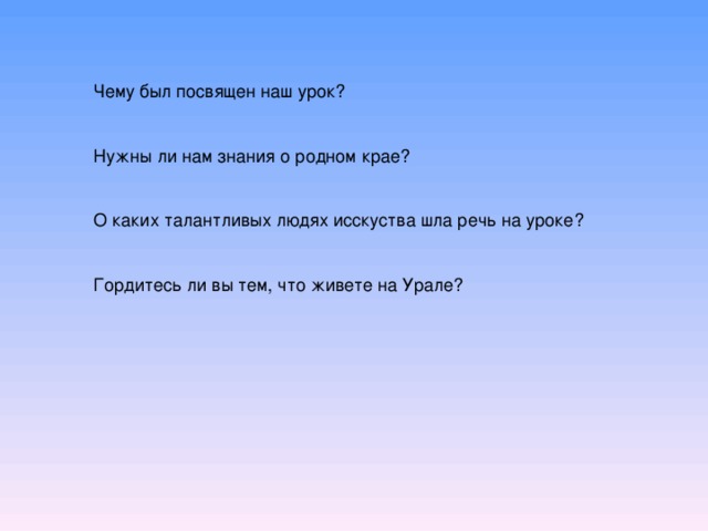 Чему был посвящен наш урок? Нужны ли нам знания о родном крае? О каких талантливых людях исскуства шла речь на уроке? Гордитесь ли вы тем, что живете на Урале?