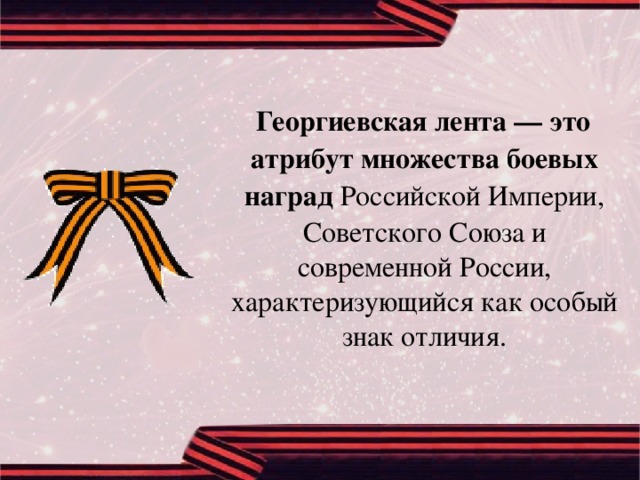 Георгиевская лента — это атрибут множества боевых наград Российской Империи, Советского Союза и современной России, характеризующийся как особый знак отличия.
