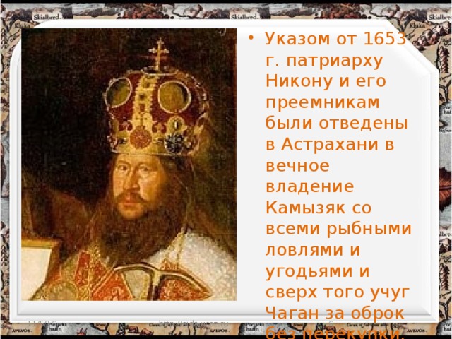 Указом от 1653 г. патриарху Никону и его преемникам были отведены в Астрахани в вечное владение Камызяк со всеми рыбными ловлями и угодьями и сверх того учуг Чаган за оброк без перекупки.