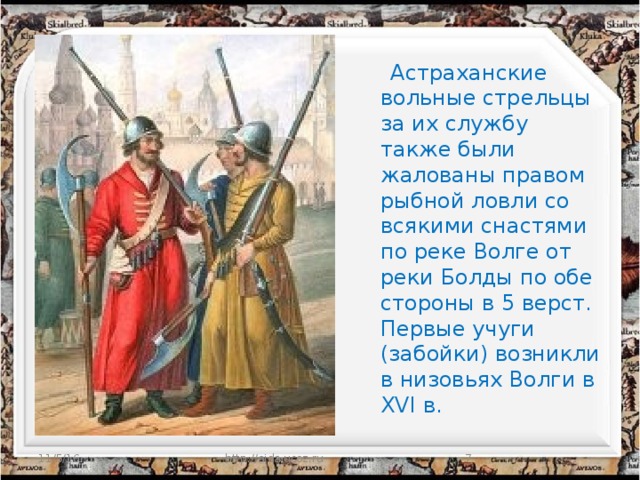 Астраханские вольные стрельцы за их службу также были жалованы правом рыбной ловли со всякими снастями по реке Волге от реки Болды по обе стороны в 5 верст.  Первые учуги (забойки) возникли в низовьях Волги в XVI в. 11/5/16 http://aida.ucoz.ru