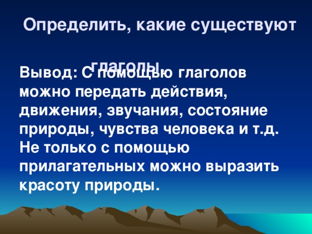 Определить, какие существуют  глаголы. Вывод: С помощью глаголов можно передать действия, движения, звучания, состояние природы, чувства человека и т.д. Не только с помощью прилагательных можно выразить красоту природы.