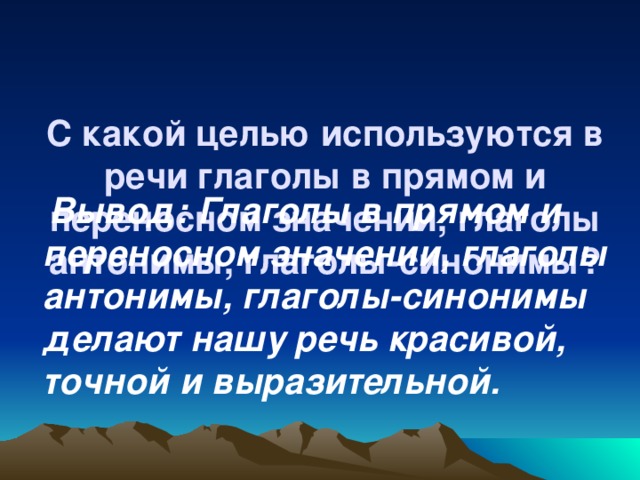 С какой целью используются в речи глаголы в прямом и переносном значении, глаголы антонимы, глаголы-синонимы?  Вывод: Глаголы в прямом и переносном значении, глаголы антонимы, глаголы-синонимы делают нашу речь красивой, точной и выразительной.