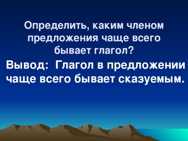 Определить, каким членом предложения чаще всего бывает глагол? Вывод: Глагол в предложении чаще всего бывает сказуемым.