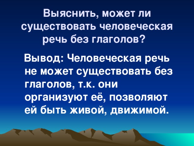 Выяснить, может ли существовать человеческая речь без глаголов?    Вывод: Человеческая речь не может существовать без глаголов, т.к. они организуют её, позволяют ей быть живой, движимой.