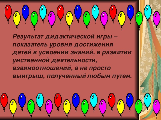 Результат дидактической игры – показатель уровня достижения детей в усвоении знаний, в развитии умственной деятельности, взаимоотношений, а не просто выигрыш, полученный любым путем.