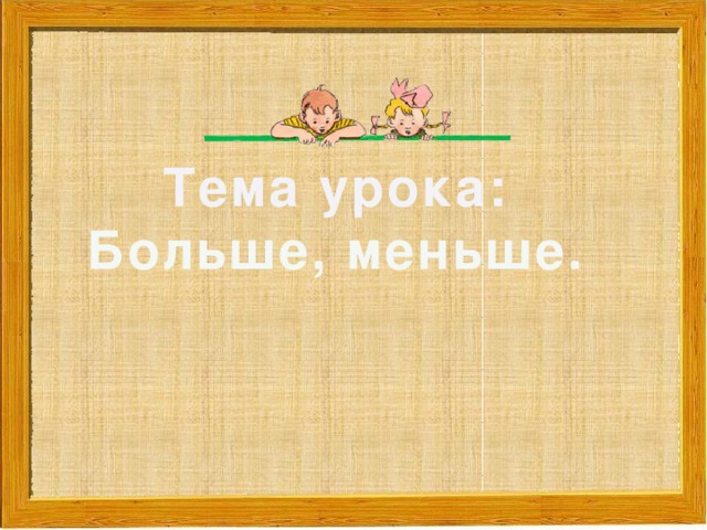 Тема урока: Больше, меньше.