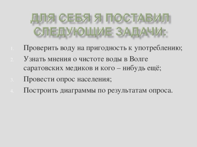 Проверить воду на пригодность к употреблению; Узнать мнения о чистоте воды в Волге саратовских медиков и кого – нибудь ещё; Провести опрос населения; Построить диаграммы по результатам опроса.