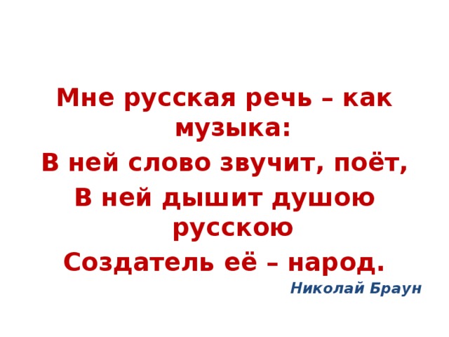 Мне русская речь – как музыка: В ней слово звучит, поёт, В ней дышит душою русскою Создатель её – народ. Николай Браун