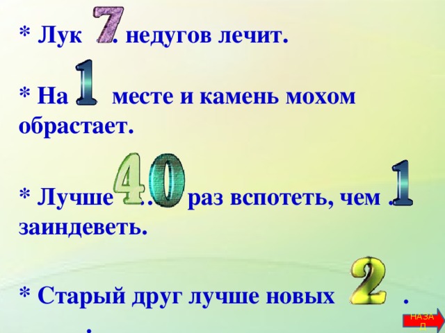 *  Лук … недугов лечит.    * На … месте и камень мохом обрастает.     * Лучше … раз вспотеть, чем … заиндеветь.   * Старый друг лучше новых … . .           НАЗАД