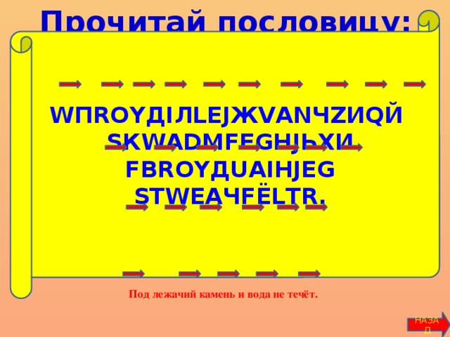 Прочитай пословицу: WПRОYДIЛLЕJЖVАNЧZИQЙ SКWАDМFЕGНJЬXИ FВRОYДUАIНJЕG SТWЕАЧFЁLТR. Под лежачий камень и вода не течёт. НАЗАД