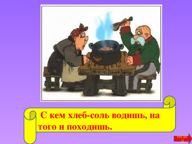 С кем хлеб-соль водишь, на того и походишь. НАЗАД