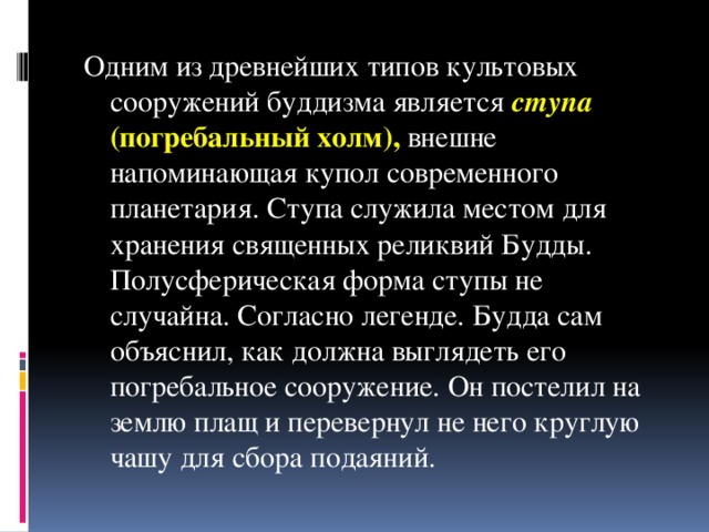 Одним из древнейших типов культовых сооружений буддизма является ступа (погребальный холм),  внешне напоминающая купол современного планетария. Ступа служила местом для хранения священных реликвий Будды. Полусферическая форма ступы не случайна. Согласно легенде. Будда сам объяснил, как должна выглядеть его погребальное сооружение. Он постелил на землю плащ и перевернул не него круглую чашу для сбора подаяний.