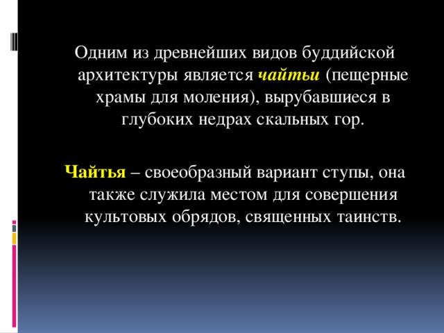 Одним из древнейших видов буддийской архитектуры является чайтьи (пещерные храмы для моления), вырубавшиеся в глубоких недрах скальных гор. Чайтья – своеобразный вариант ступы, она также служила местом для совершения культовых обрядов, священных таинств.