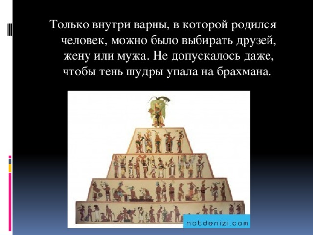 Только внутри варны, в которой родился человек, можно было выбирать друзей, жену или мужа. Не допускалось даже, чтобы тень шудры упала на брахмана.