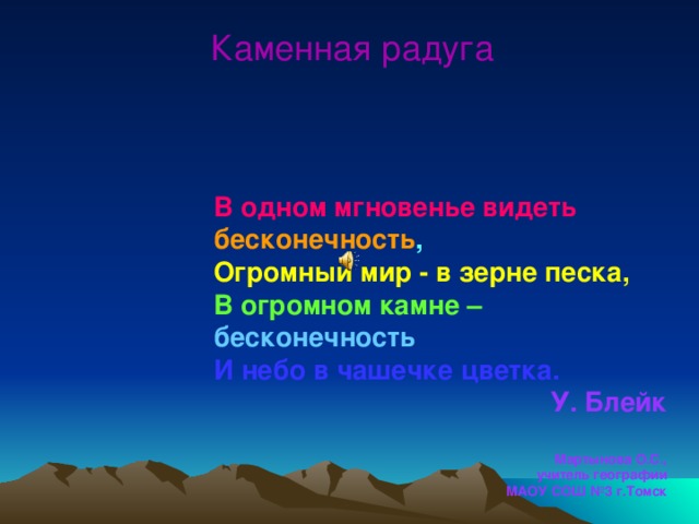 Каменная радуга В одном мгновенье видеть  бесконечность , Огромный мир - в зерне песка, В огромном камне –  бесконечность И небо в чашечке цветка.  У. Блейк  Мартынова О.С., учитель географии МАОУ СОШ №3 г.Томск