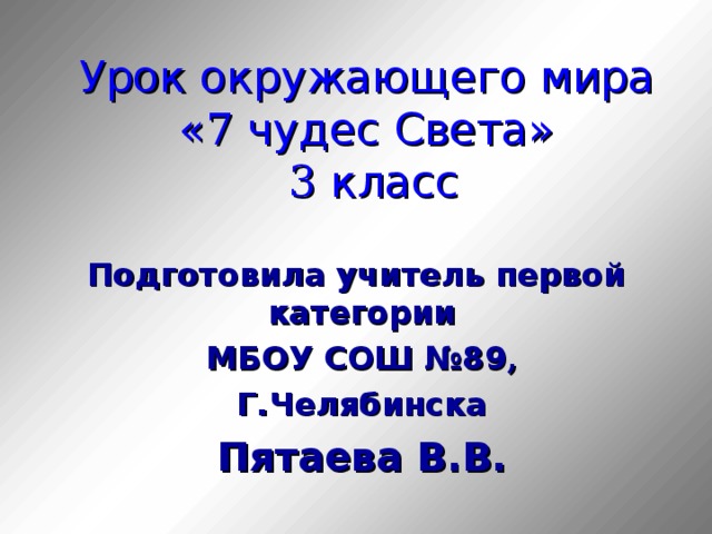 Урок окружающего мира  « 7 чудес Света»   3 класс Подготовила учитель первой категории МБОУ СОШ №89 , Г.Челябинска Пятаева В.В.