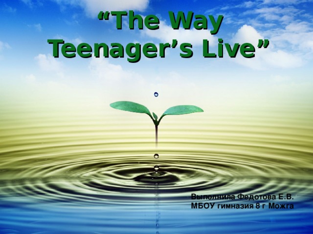 “ The Way Teenager’s Live” Выполнила Федотова Е.В. МБОУ гимназия 8 г Можга
