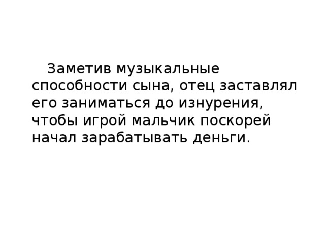 Заметив музыкальные способности сына, отец заставлял его заниматься до изнурения, чтобы игрой мальчик поскорей начал зарабатывать деньги.