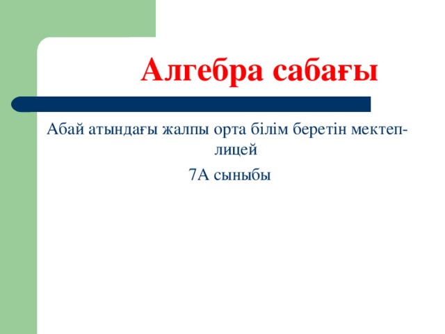 Алгебра саба ғы Абай атындағы жалпы орта білім беретін мектеп-лицей  7А сыныбы