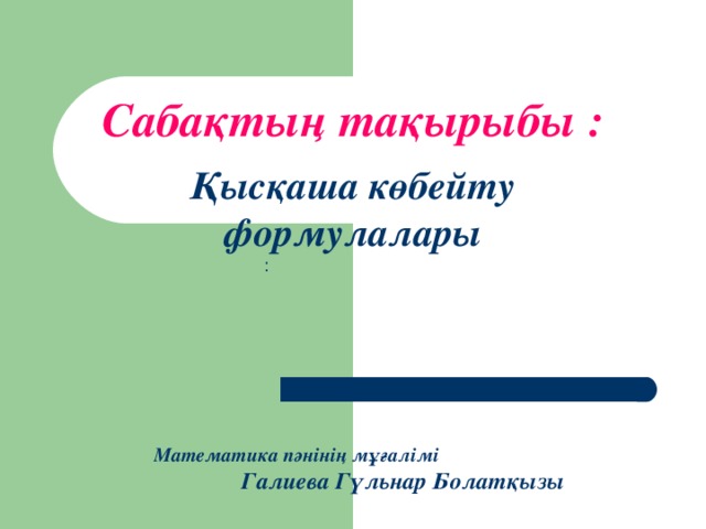 Са бақтың тақырыбы :   Қысқаша көбейту формулалары       Математика пәнінің мұғалімі  Галиева Гүльнар Болатқызы :